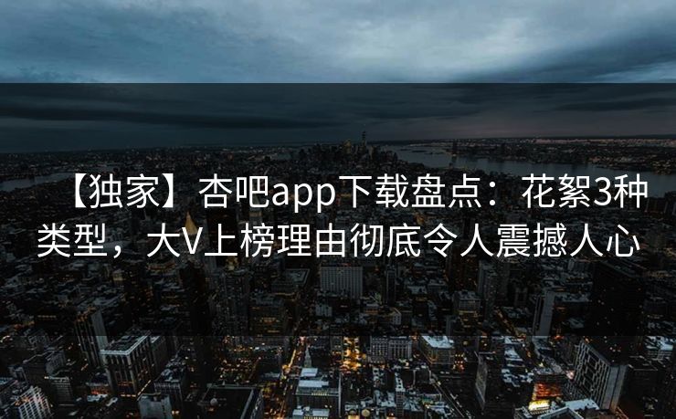 【独家】杏吧app下载盘点：花絮3种类型，大V上榜理由彻底令人震撼人心  第1张