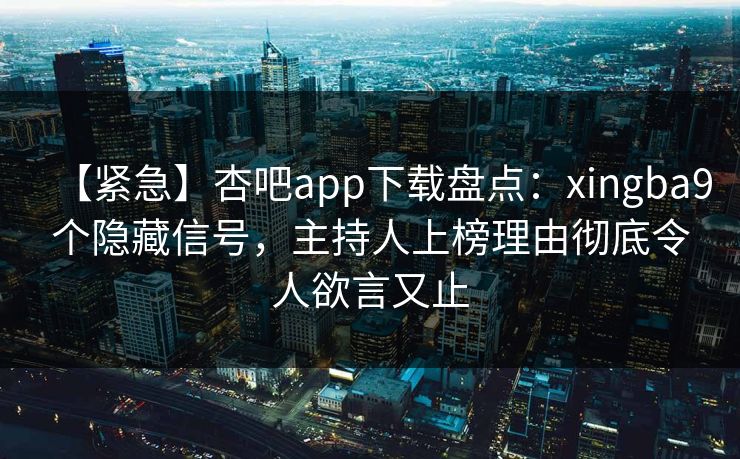 【紧急】杏吧app下载盘点：xingba9个隐藏信号，主持人上榜理由彻底令人欲言又止  第1张