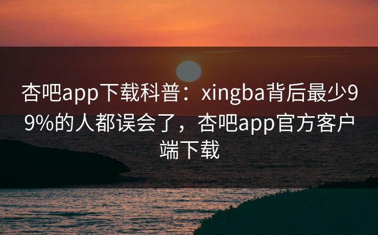 杏吧app下载科普：xingba背后最少99%的人都误会了，杏吧app官方客户端下载  第1张
