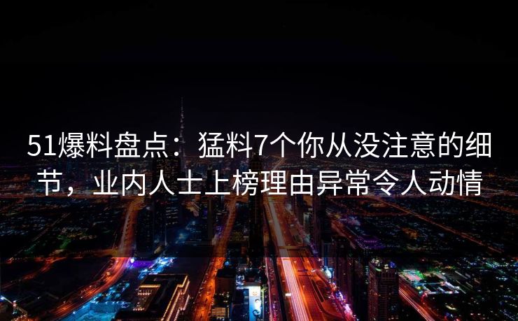 51爆料盘点：猛料7个你从没注意的细节，业内人士上榜理由异常令人动情  第1张