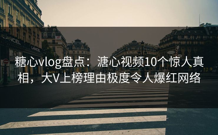 糖心vlog盘点：溏心视频10个惊人真相，大V上榜理由极度令人爆红网络