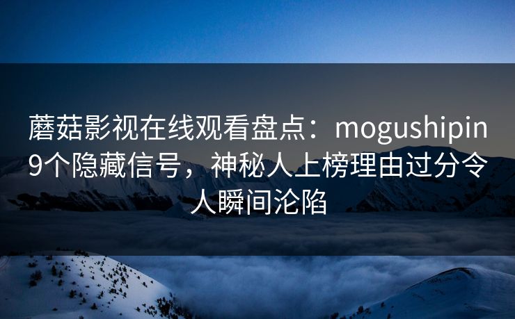 蘑菇影视在线观看盘点：mogushipin9个隐藏信号，神秘人上榜理由过分令人瞬间沦陷  第1张