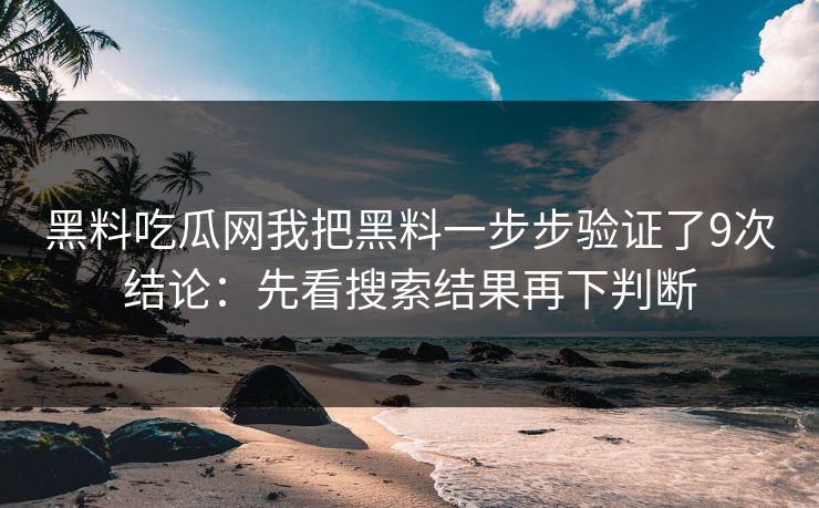 黑料吃瓜网我把黑料一步步验证了9次结论：先看搜索结果再下判断