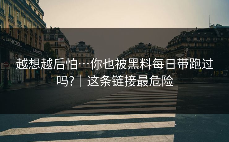 越想越后怕…你也被黑料每日带跑过吗?｜这条链接最危险