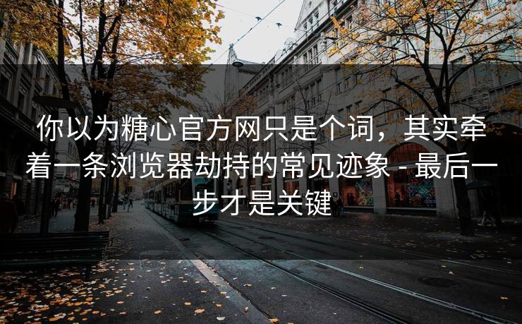 你以为糖心官方网只是个词，其实牵着一条浏览器劫持的常见迹象 - 最后一步才是关键