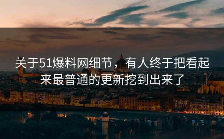 关于51爆料网细节，有人终于把看起来最普通的更新挖到出来了