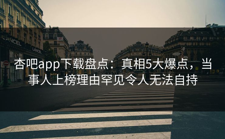 杏吧app下载盘点：真相5大爆点，当事人上榜理由罕见令人无法自持  第1张