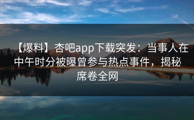 【爆料】杏吧app下载突发:当事人在中午时分被曝曾参与热点事件,揭秘席卷全网 第1张 【爆料】杏吧app下载突发:当事人在中午时分被曝曾参与热点事件,揭秘席卷全网 第1张