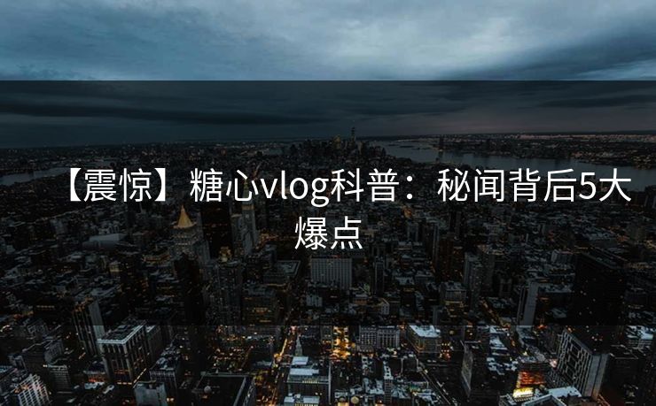 【震惊】糖心vlog科普:秘闻背后5大爆点 第1张 【震惊】糖心vlog科普:秘闻背后5大爆点 第1张