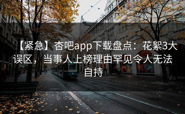 【紧急】杏吧app下载盘点:花絮3大误区,当事人上榜理由罕见令人无法自持 第1张 【紧急】杏吧app下载盘点:花絮3大误区,当事人上榜理由罕见令人无法自持 第1张
