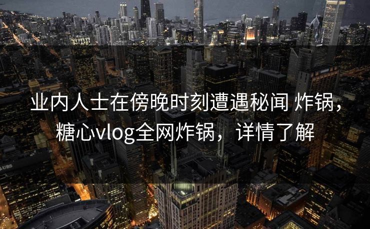业内人士在傍晚时刻遭遇秘闻 炸锅，糖心vlog全网炸锅，详情了解