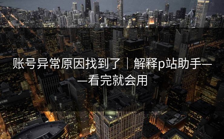 账号异常原因找到了｜解释p站助手——看完就会用