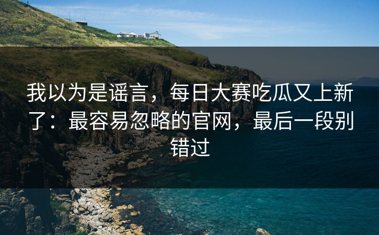 我以为是谣言，每日大赛吃瓜又上新了：最容易忽略的官网，最后一段别错过