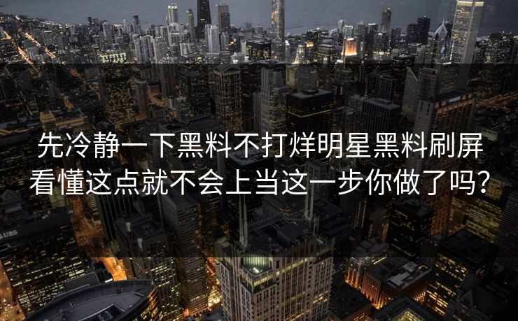 先冷静一下黑料不打烊明星黑料刷屏看懂这点就不会上当这一步你做了吗？