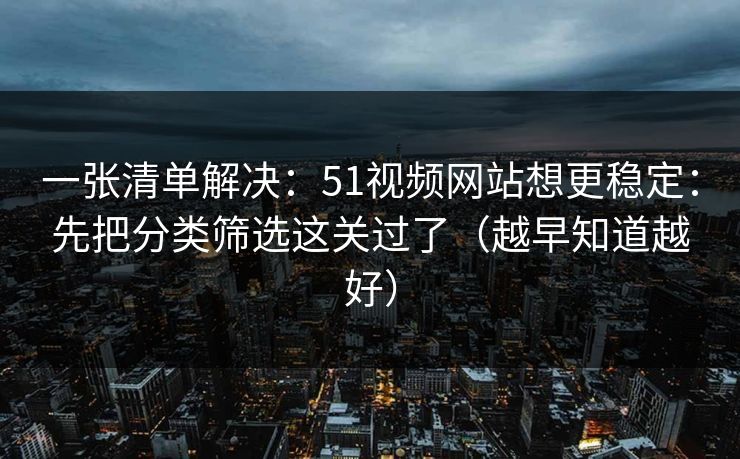 一张清单解决：51视频网站想更稳定：先把分类筛选这关过了（越早知道越好）