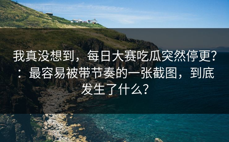 我真没想到，每日大赛吃瓜突然停更？：最容易被带节奏的一张截图，到底发生了什么？