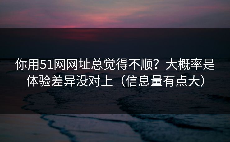 你用51网网址总觉得不顺？大概率是体验差异没对上（信息量有点大）