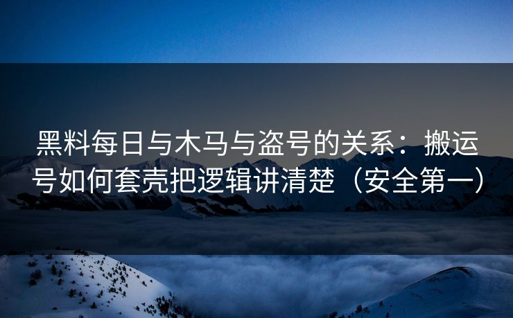 黑料每日与木马与盗号的关系：搬运号如何套壳把逻辑讲清楚（安全第一）