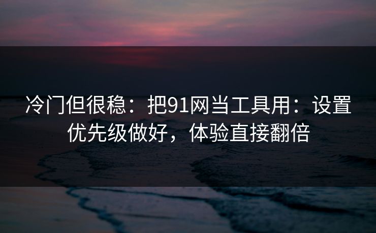 冷门但很稳：把91网当工具用：设置优先级做好，体验直接翻倍