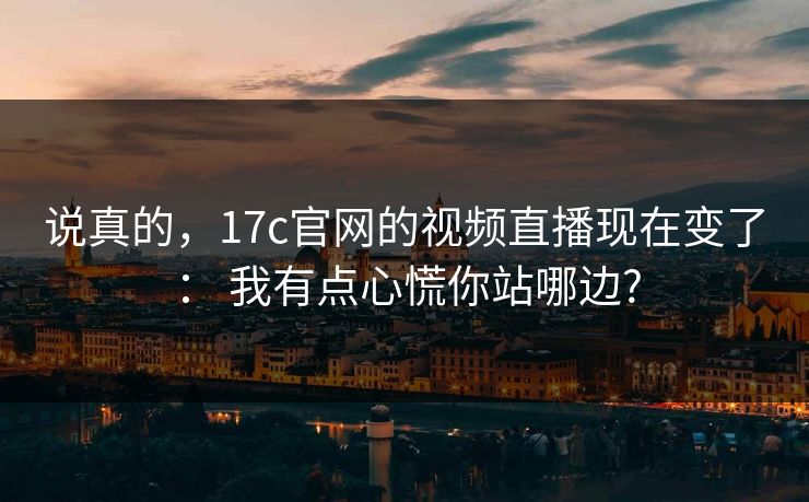 说真的,17c官网的视频直播现在变了: 我有点心慌你站哪边? 第1张 说真的,17c官网的视频直播现在变了: 我有点心慌你站哪边? 第1张