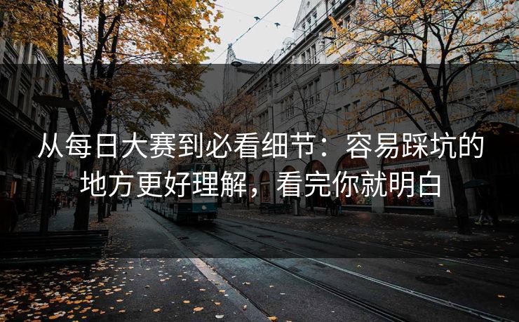 从每日大赛到必看细节：容易踩坑的地方更好理解，看完你就明白