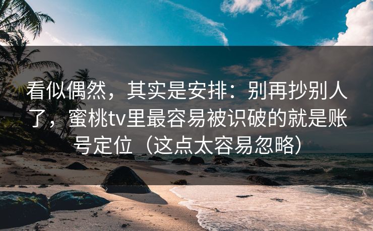 看似偶然，其实是安排：别再抄别人了，蜜桃tv里最容易被识破的就是账号定位（这点太容易忽略）