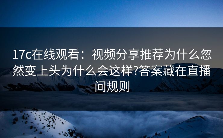 17c在线观看：视频分享推荐为什么忽然变上头为什么会这样?答案藏在直播间规则